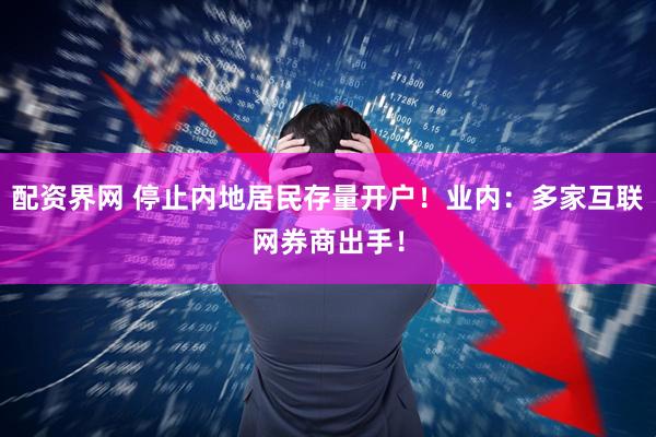 配资界网 停止内地居民存量开户！业内：多家互联网券商出手！