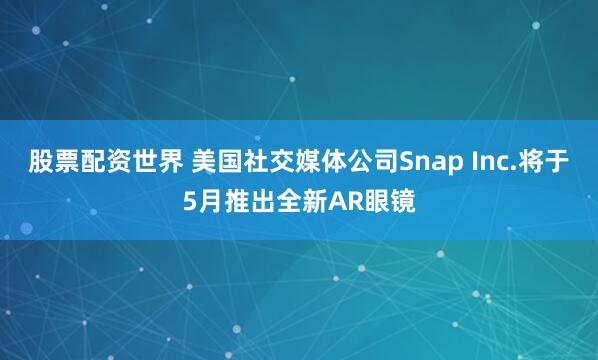 股票配资世界 美国社交媒体公司Snap Inc.将于5月推出全新AR眼镜