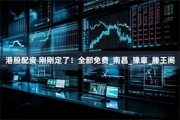 港股配资 刚刚定了！全部免费_南昌_豫章_滕王阁