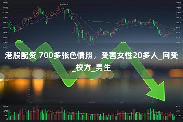 港股配资 700多张色情照，受害女性20多人_向受_校方_男生