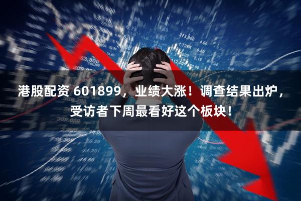港股配资 601899，业绩大涨！调查结果出炉，受访者下周最看好这个板块！