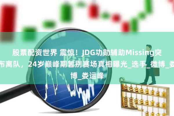 股票配资世界 震惊！JDG功勋辅助Missing突然宣布离队，24岁巅峰期暂别赛场真相曝光_选手_微博_娄运峰