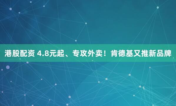 港股配资 4.8元起、专攻外卖！肯德基又推新品牌