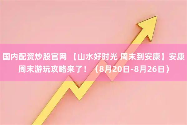 国内配资炒股官网 【山水好时光 周末到安康】安康周末游玩攻略来了！（8月20日-8月26日）