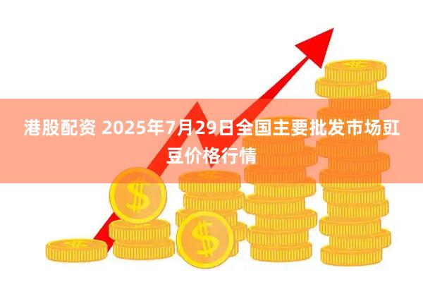 港股配资 2025年7月29日全国主要批发市场豇豆价格行情