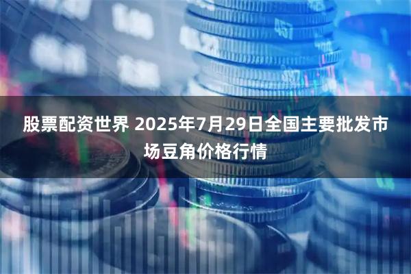 股票配资世界 2025年7月29日全国主要批发市场豆角价格行情