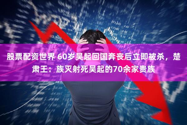 股票配资世界 60岁吴起回国奔丧后立即被杀，楚肃王：族灭射死吴起的70余家贵族