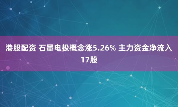 港股配资 石墨电极概念涨5.26% 主力资金净流入17股