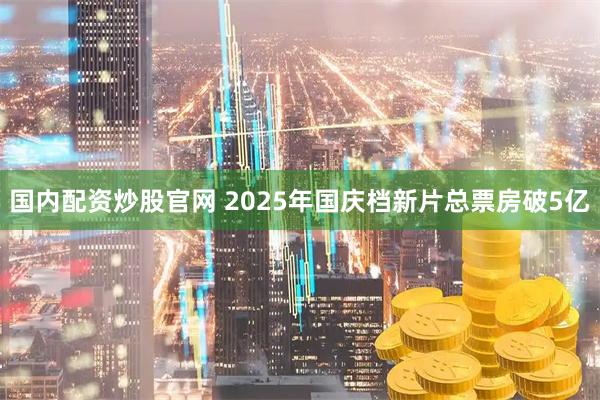 国内配资炒股官网 2025年国庆档新片总票房破5亿