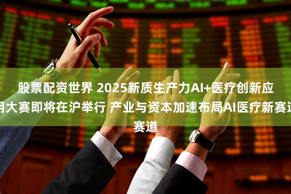 股票配资世界 2025新质生产力AI+医疗创新应用大赛即将在沪举行 产业与资本加速布局AI医疗新赛道