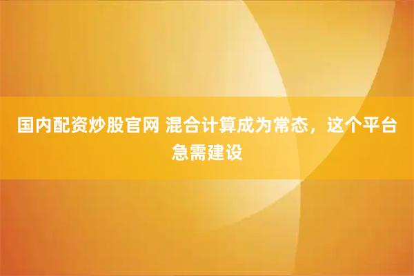 国内配资炒股官网 混合计算成为常态，这个平台急需建设
