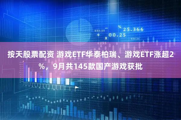 按天股票配资 游戏ETF华泰柏瑞、游戏ETF涨超2%，9月共145款国产游戏获批