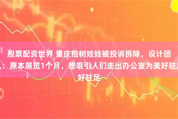 股票配资世界 重庆抱树娃娃被投诉拆除，设计团队：原本展览1个月，想吸引人们走出办公室为美好驻足