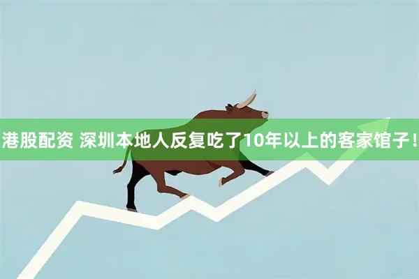 港股配资 深圳本地人反复吃了10年以上的客家馆子！