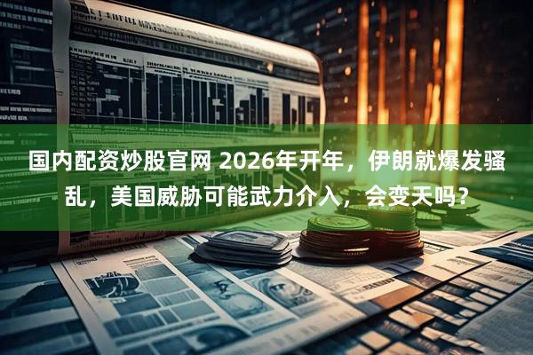 国内配资炒股官网 2026年开年，伊朗就爆发骚乱，美国威胁可能武力介入，会变天吗？